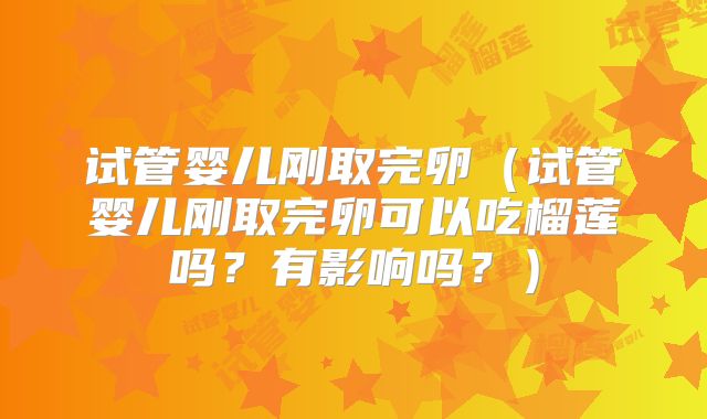 试管婴儿刚取完卵（试管婴儿刚取完卵可以吃榴莲吗？有影响吗？）