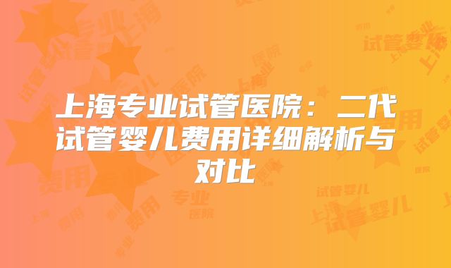 上海专业试管医院：二代试管婴儿费用详细解析与对比