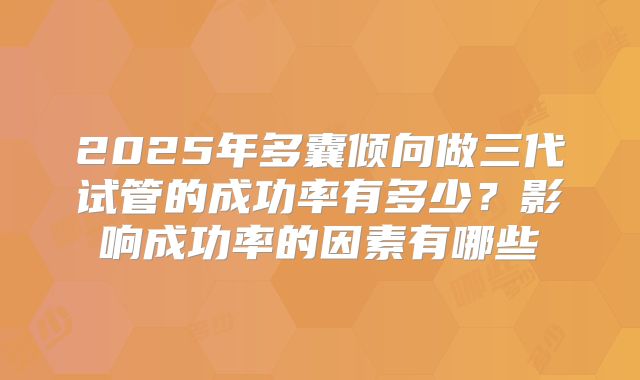 2025年多囊倾向做三代试管的成功率有多少？影响成功率的因素有哪些