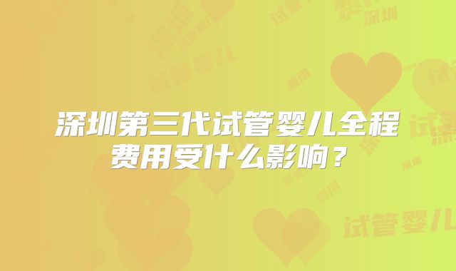 深圳第三代试管婴儿全程费用受什么影响？