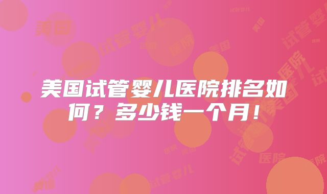美国试管婴儿医院排名如何?多少钱一个月!