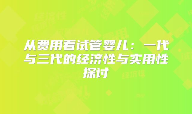 从费用看试管婴儿：一代与三代的经济性与实用性探讨