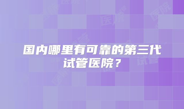 国内哪里有可靠的第三代试管医院？