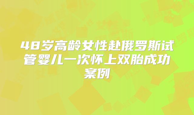 48岁高龄女性赴俄罗斯试管婴儿一次怀上双胎成功案例