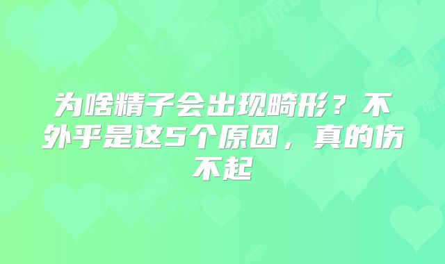 为啥精子会出现畸形？不外乎是这5个原因，真的伤不起