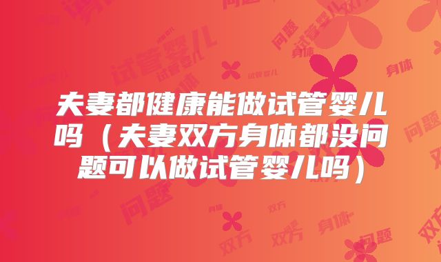夫妻都健康能做试管婴儿吗（夫妻双方身体都没问题可以做试管婴儿吗）
