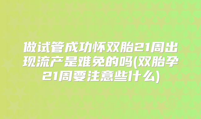 做试管成功怀双胎21周出现流产是难免的吗(双胎孕21周要注意些什么)