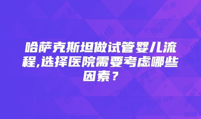 哈萨克斯坦做试管婴儿流程,选择医院需要考虑哪些因素？