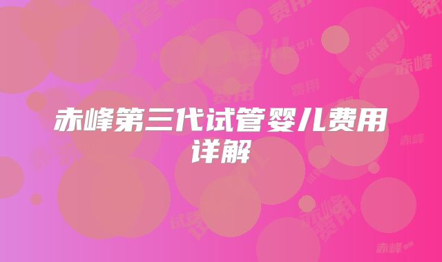 赤峰第三代试管婴儿费用详解