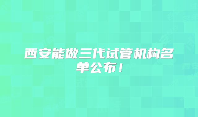 西安能做三代试管机构名单公布！