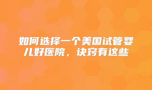 如何选择一个美国试管婴儿好医院，诀窍有这些