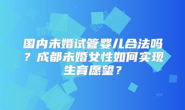 国内未婚试管婴儿合法吗？成都未婚女性如何实现生育愿望？