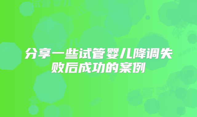 分享一些试管婴儿降调失败后成功的案例