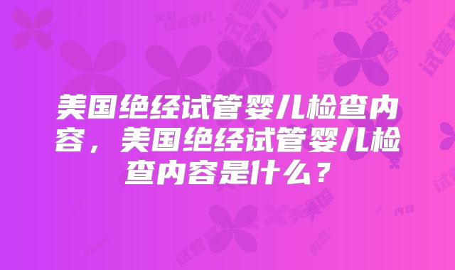美国绝经试管婴儿检查内容，美国绝经试管婴儿检查内容是什么？