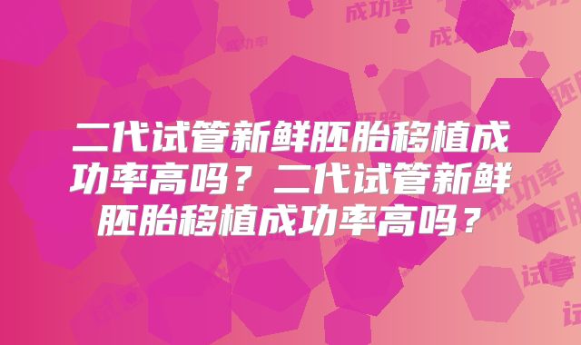 二代试管新鲜胚胎移植成功率高吗？二代试管新鲜胚胎移植成功率高吗？