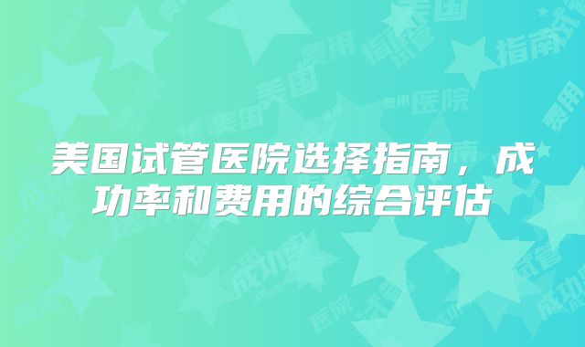 美国试管医院选择指南，成功率和费用的综合评估