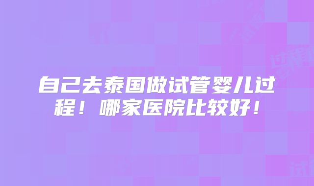 自己去泰国做试管婴儿过程！哪家医院比较好！
