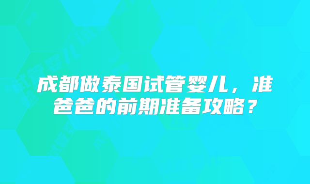 成都做泰国试管婴儿，准爸爸的前期准备攻略？