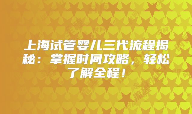 上海试管婴儿三代流程揭秘：掌握时间攻略，轻松了解全程！