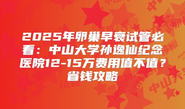 2025年卵巢早衰试管必看：中山大学孙逸仙纪念医院12-15万费用值不值？省钱攻略