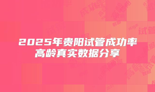 2025年贵阳试管成功率高龄真实数据分享