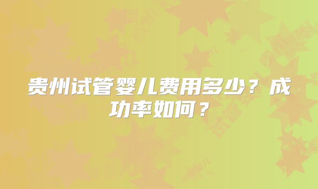 贵州试管婴儿费用多少？成功率如何？