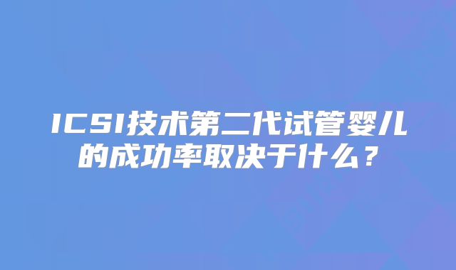 ICSI技术第二代试管婴儿的成功率取决于什么？