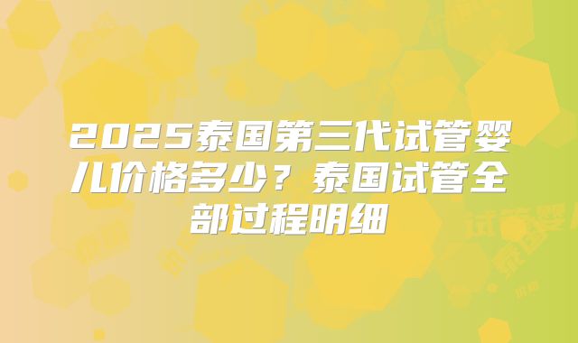 2025泰国第三代试管婴儿价格多少？泰国试管全部过程明细