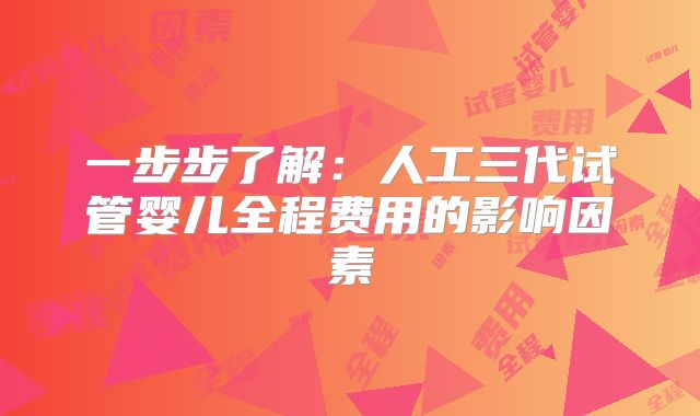 一步步了解：人工三代试管婴儿全程费用的影响因素