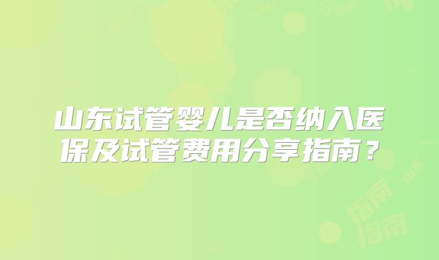 山东试管婴儿是否纳入医保及试管费用分享指南？