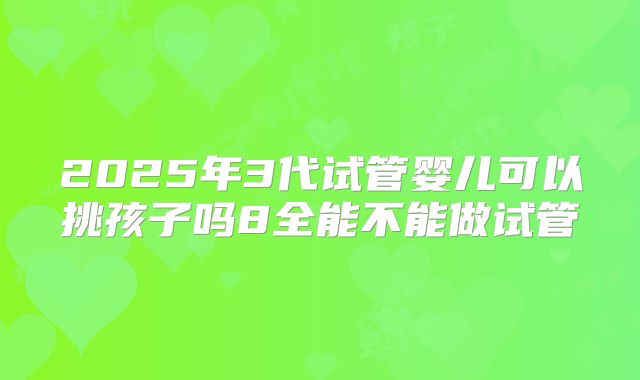 2025年3代试管婴儿可以挑孩子吗8全能不能做试管