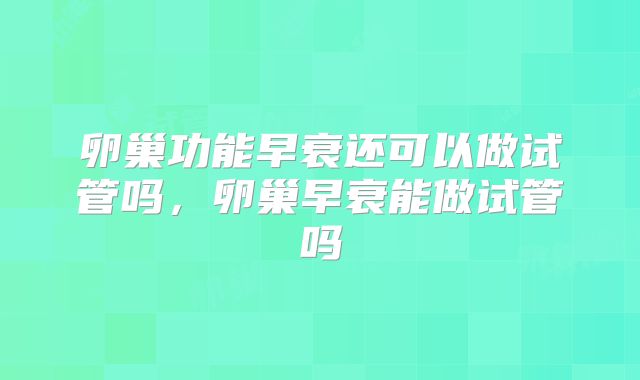 卵巢功能早衰还可以做试管吗,卵巢早衰能做试管吗