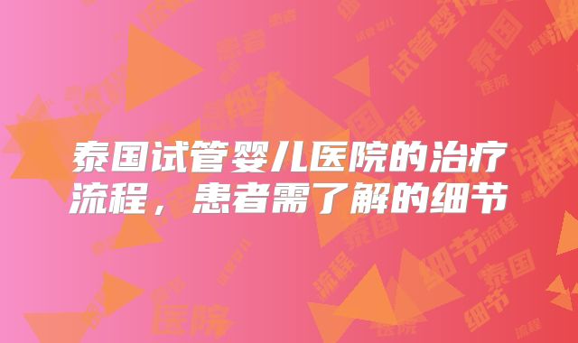 泰国试管婴儿医院的治疗流程,患者需了解的细节