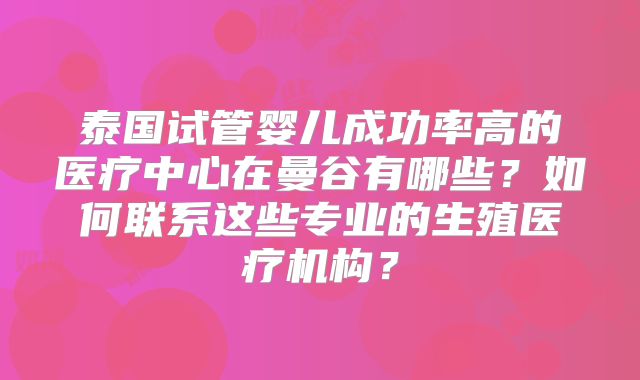泰国试管婴儿成功率高的医疗中心在曼谷有哪些？如何联系这些专业的生殖医疗机构？
