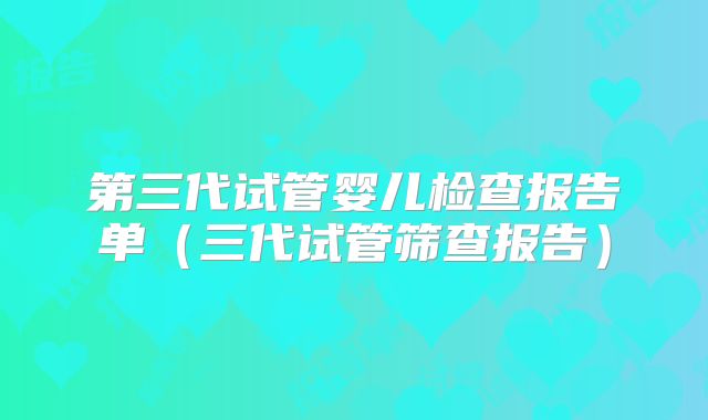 第三代试管婴儿检查报告单（三代试管筛查报告）