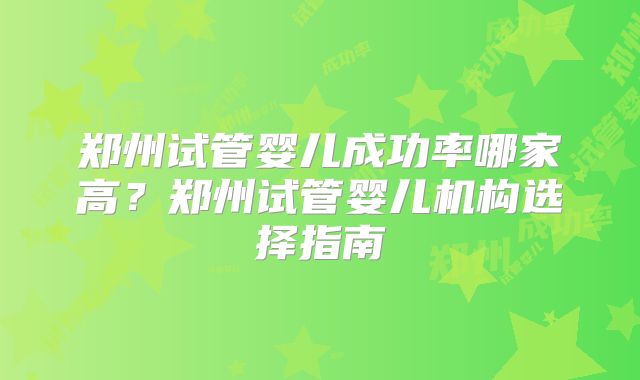 郑州试管婴儿成功率哪家高？郑州试管婴儿机构选择指南