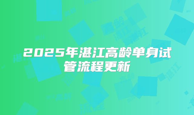 2025年湛江高龄单身试管流程更新