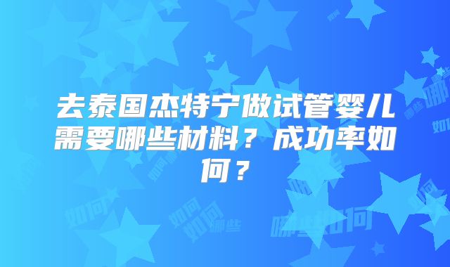 去泰国杰特宁做试管婴儿需要哪些材料？成功率如何？