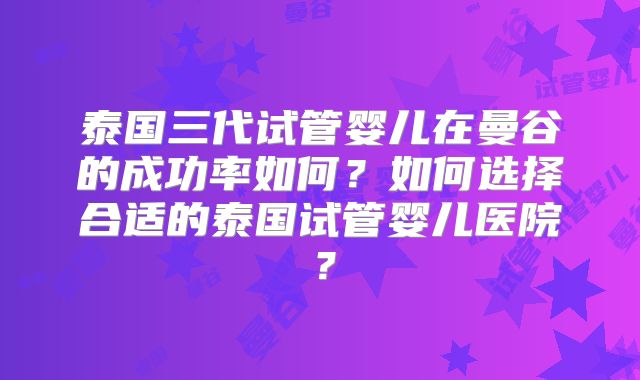 泰国三代试管婴儿在曼谷的成功率如何？如何选择合适的泰国试管婴儿医院？