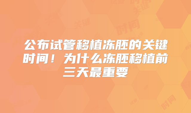 公布试管移植冻胚的关键时间!为什么冻胚移植前三天最重要
