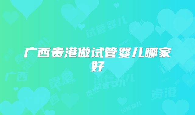 广西贵港做试管婴儿哪家好