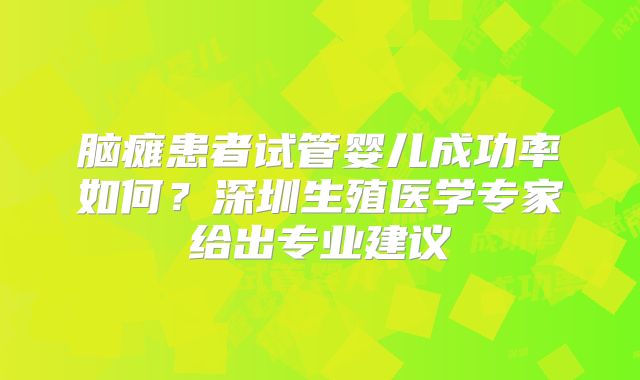 脑瘫患者试管婴儿成功率如何？深圳生殖医学专家给出专业建议