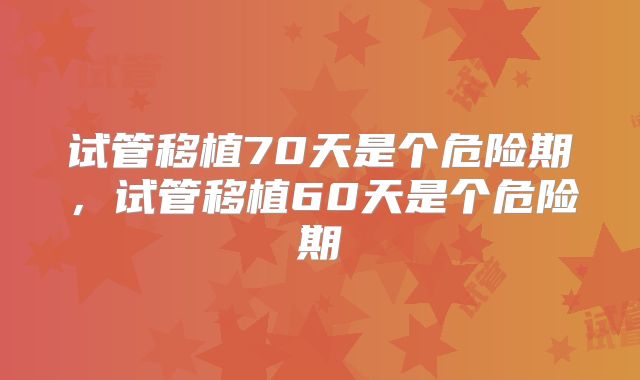 试管移植70天是个危险期，试管移植60天是个危险期