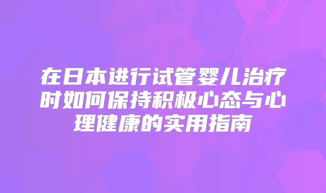 在日本进行试管婴儿治疗时如何保持积极心态与心理健康的实用指南