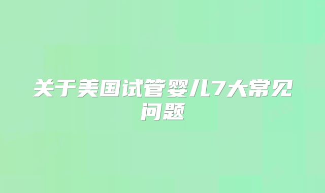 关于美国试管婴儿7大常见问题