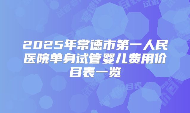 2025年常德市第一人民医院单身试管婴儿费用价目表一览