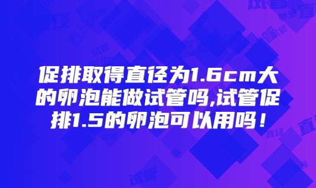 促排取得直径为1.6cm大的卵泡能做试管吗,试管促排1.5的卵泡可以用吗！