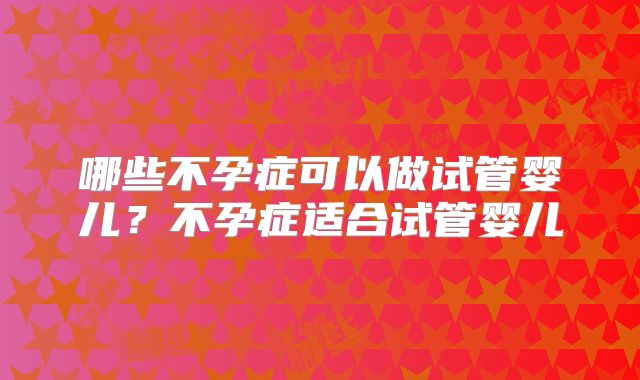 哪些不孕症可以做试管婴儿？不孕症适合试管婴儿