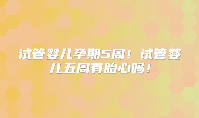 试管婴儿孕期5周!试管婴儿五周有胎心吗!