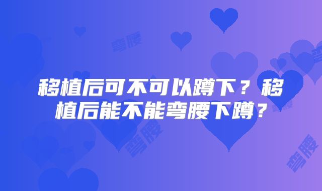 移植后可不可以蹲下？移植后能不能弯腰下蹲？